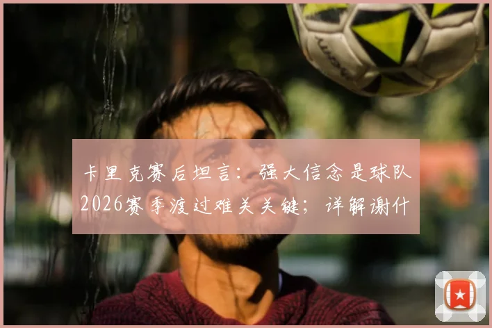 卡里克赛后坦言：强大信念是球队2026赛季渡过难关关键；详解谢什科旧伤部位被撞情况