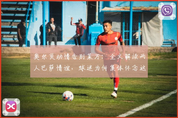 奥尔莫动情告别莱万:全文解读两人巴萨情谊,球迷为何集体怀念这位传奇?
