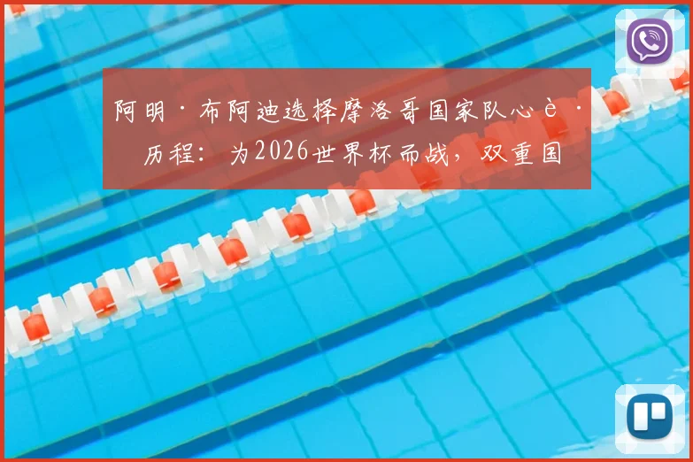 阿明·布阿迪选择摩洛哥国家队心路历程:为2026世界杯而战,双重国籍球员的骄傲与抉择