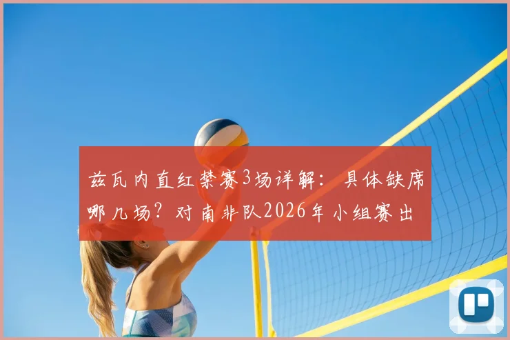 兹瓦内直红禁赛3场详解:具体缺席哪几场?对南非队2026年小组赛出线有何重大影响