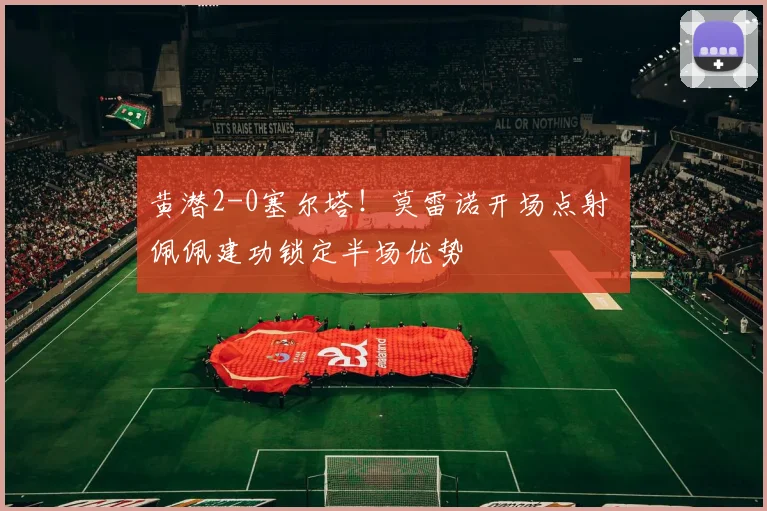黄潜2-0塞尔塔！莫雷诺开场点射 佩佩建功锁定半场优势