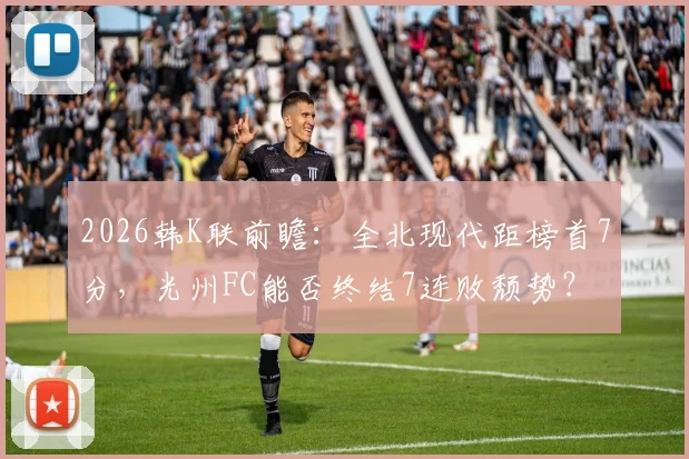 2026韩K联前瞻：全北现代距榜首7分，光州FC能否终结7连败颓势？