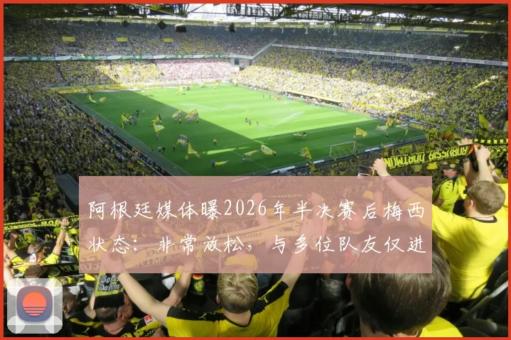 阿根廷媒体曝2026年半决赛后梅西状态:非常放松,与多位队友仅进行恢复性训练