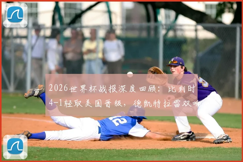 2026世界杯战报深度回顾：比利时4-1轻取美国晋级，德凯特拉雷双响闪耀全场