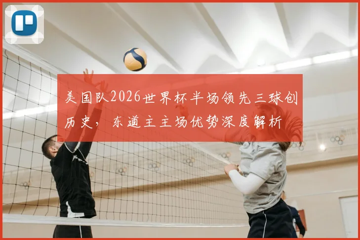美国队2026世界杯半场领先三球创历史，东道主主场优势深度解析