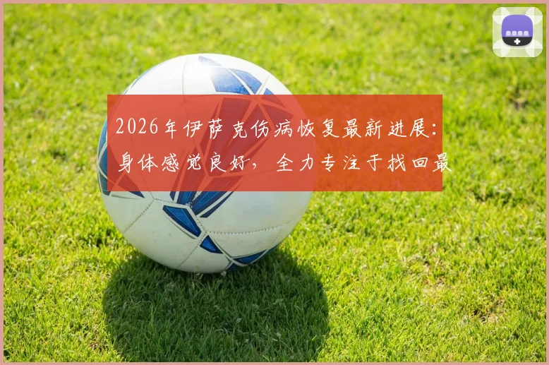 2026年伊萨克伤病恢复最新进展：身体感觉良好，全力专注于找回最佳比赛状态，复出时间与训练计划解析