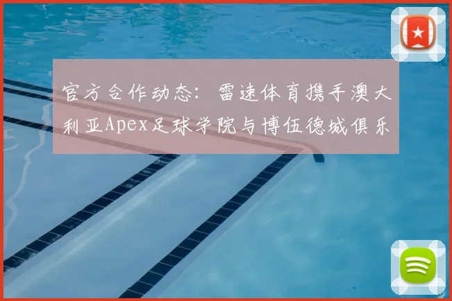 官方合作动态:雷速体育携手澳大利亚Apex足球学院与博伍德城俱乐部,对中国青训家长与学员的三大直接影响解析