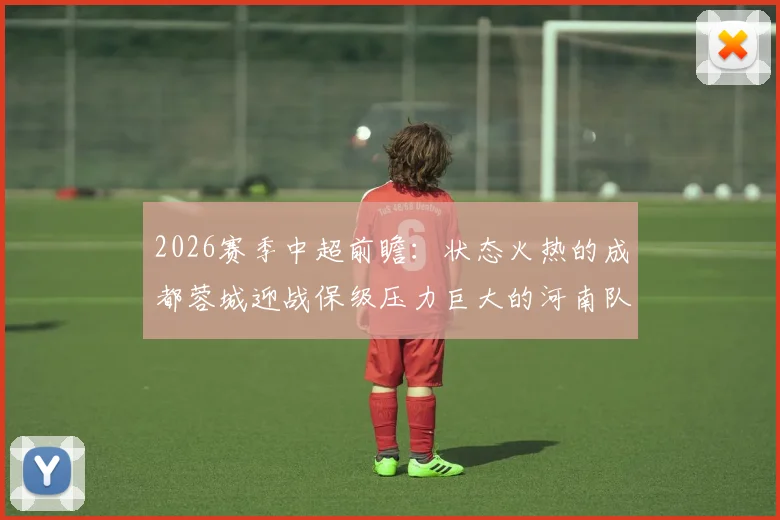 2026赛季中超前瞻：状态火热的成都蓉城迎战保级压力巨大的河南队，赛前分析与关键看点解读