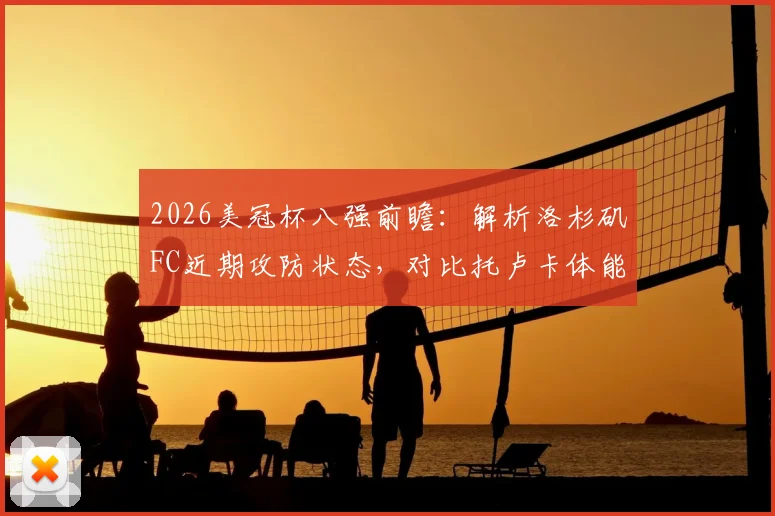 2026美冠杯八强前瞻:解析洛杉矶FC近期攻防状态,对比托卢卡体能历史优势,预测晋级关键