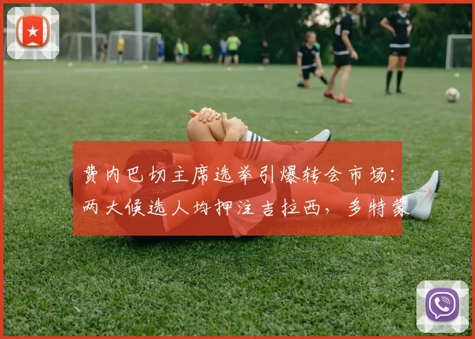 费内巴切主席选举引爆转会市场：两大候选人均押注吉拉西，多特蒙德为何成最大赢家？
