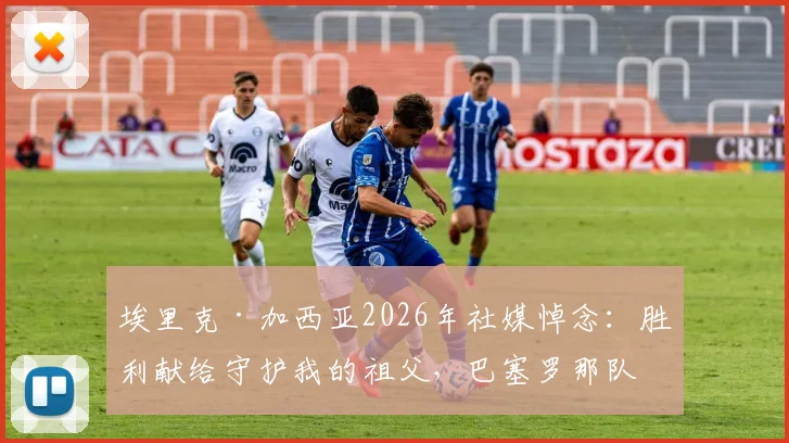 埃里克·加西亚2026年社媒悼念:胜利献给守护我的祖父,巴塞罗那队友集体回应