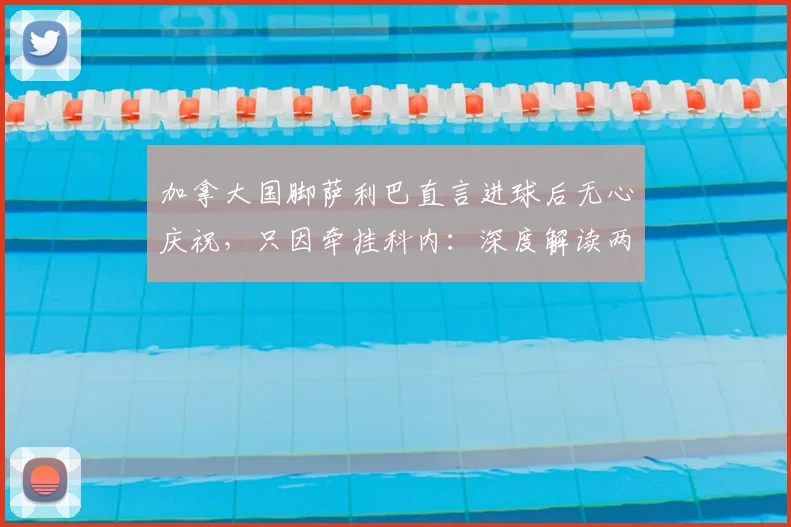 加拿大国脚萨利巴直言进球后无心庆祝,只因牵挂科内:深度解读两人关系与2026世界杯前景