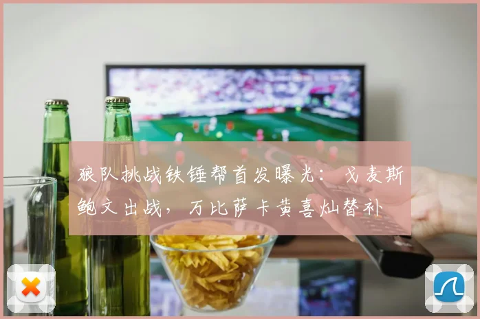 狼队挑战铁锤帮首发曝光:戈麦斯鲍文出战,万比萨卡黄喜灿替补