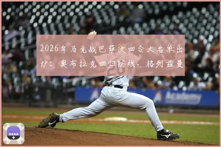 2026年马竞战巴萨次回合大名单出炉:奥布拉克回归防线,格列兹曼搭档小蜘蛛冲击巴萨