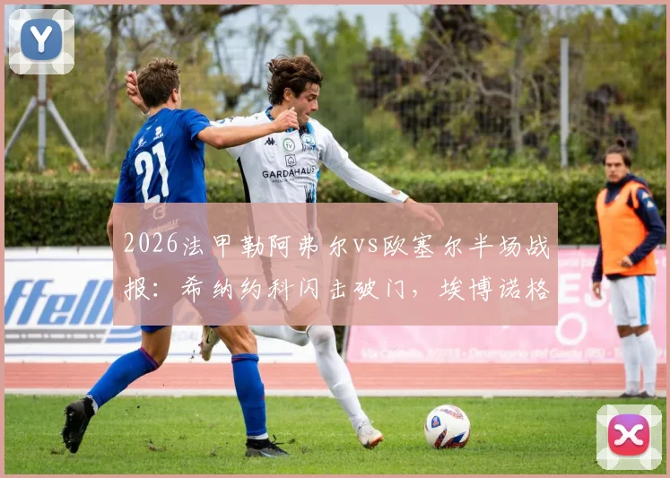 2026法甲勒阿弗尔vs欧塞尔半场战报:希纳约科闪击破门,埃博诺格火速扳平1-1