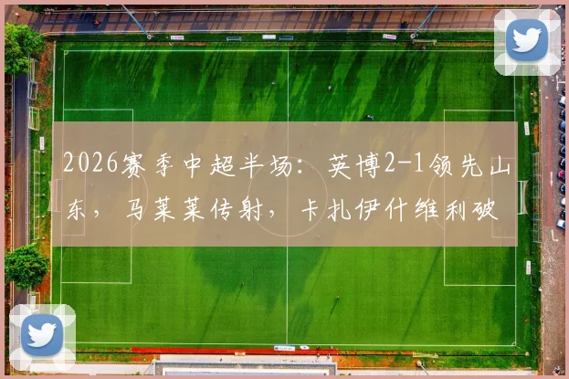 2026赛季中超半场:英博2-1领先山东,马莱莱传射,卡扎伊什维利破门,附半场关键数据及战术解析