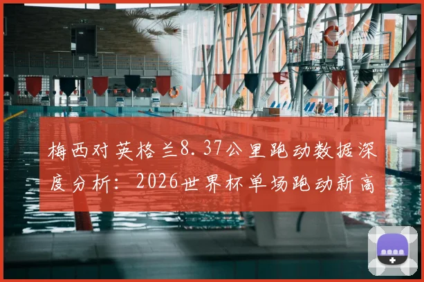 梅西对英格兰8.37公里跑动数据深度分析：2026世界杯单场跑动新高背后原因及战术解读