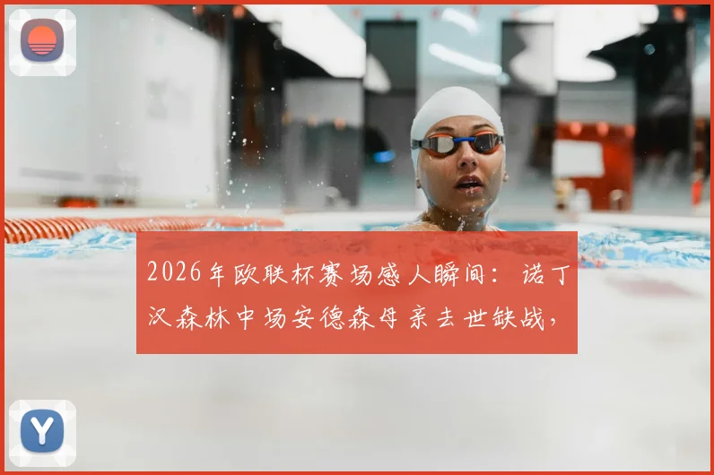 2026年欧联杯赛场感人瞬间:诺丁汉森林中场安德森母亲去世缺战,队友进球后集体指天致敬