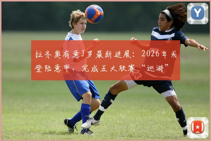 拉齐奥有意J罗最新进展:2026年或登陆意甲,完成五大联赛“巡游”引关注