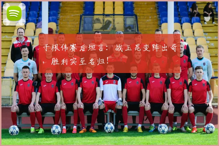于根伟赛后坦言:战玉昆变阵出奇,胜利实至名归!