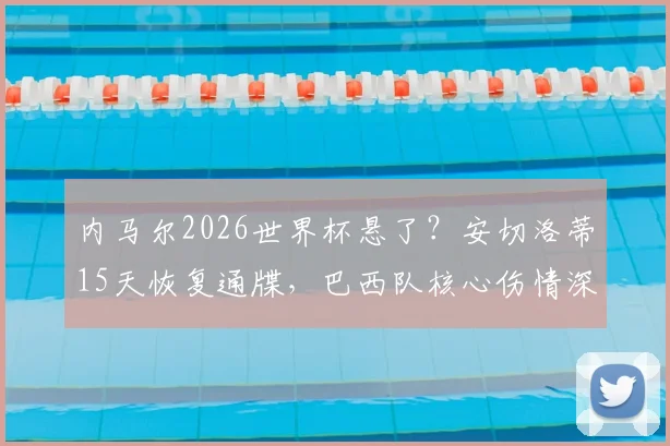 内马尔2026世界杯悬了?安切洛蒂15天恢复通牒,巴西队核心伤情深度解析与影响预测