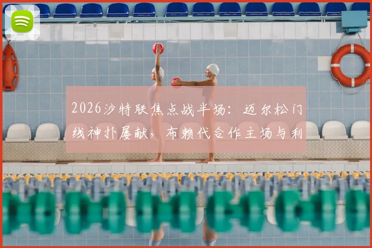 2026沙特联焦点战半场:迈尔松门线神扑屡献,布赖代合作主场与利雅得体育互交白卷
