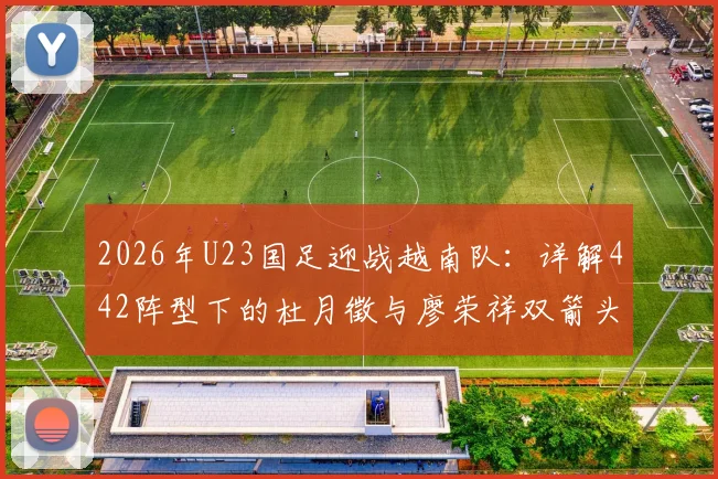 2026年U23国足迎战越南队：详解442阵型下的杜月徵与廖荣祥双箭头组合效果、实战表现及战术复盘分析