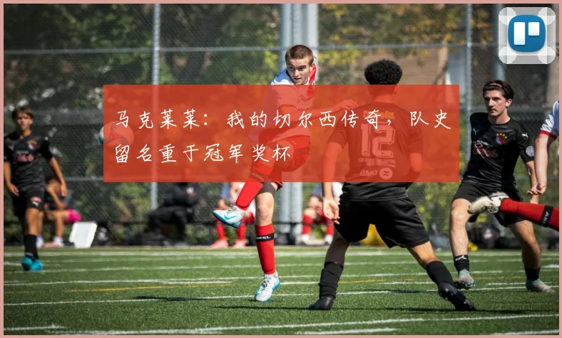 马克莱莱：我的切尔西传奇，队史留名重于冠军奖杯