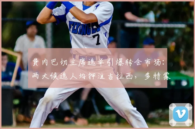 费内巴切主席选举引爆转会市场:两大候选人均押注吉拉西,多特蒙德为何成最大赢家?