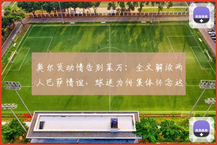 奥尔莫动情告别莱万：全文解读两人巴萨情谊，球迷为何集体怀念这位传奇？