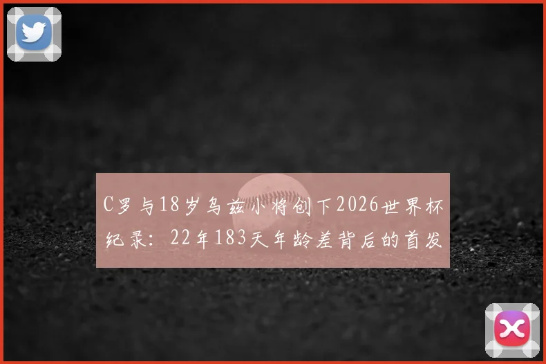 C罗与18岁乌兹小将创下2026世界杯纪录:22年183天年龄差背后的首发传奇与青训启示