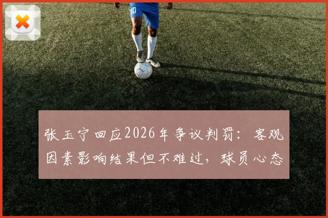 张玉宁回应2026年争议判罚：客观因素影响结果但不难过，球员心态与竞技公平探讨