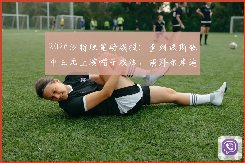 2026沙特联重磅战报：奎利诺斯独中三元上演帽子戏法，胡拜尔库迪西亚主场5-1横扫吉达联合，附比赛回放分析与最新积分榜