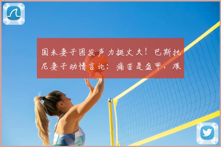 国米妻子团发声力挺丈夫！巴斯托尼妻子动情言论：痛苦是盔甲，艰难孕育希望