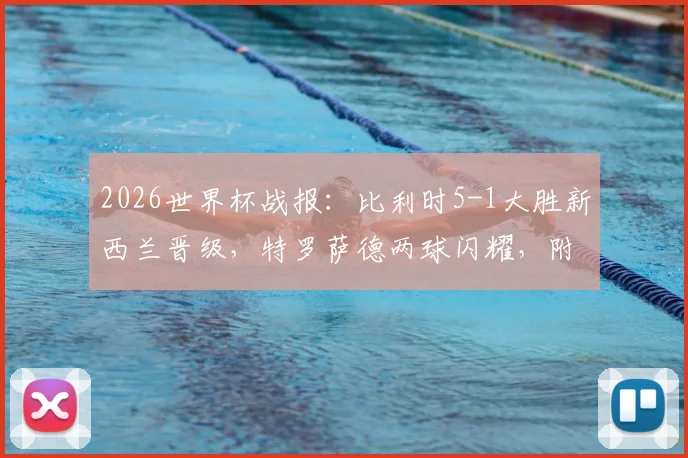 2026世界杯战报：比利时5-1大胜新西兰晋级，特罗萨德两球闪耀，附全场关键数据解析