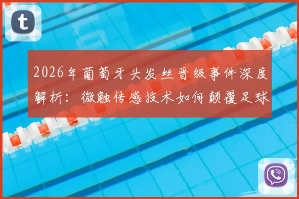 2026年葡萄牙头发丝晋级事件深度解析:微触传感技术如何颠覆足球判罚,对比VAR门线技术差异详解