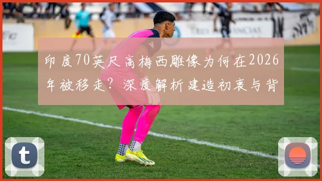 印度70英尺高梅西雕像为何在2026年被移走？深度解析建造初衷与背后的安全隐患