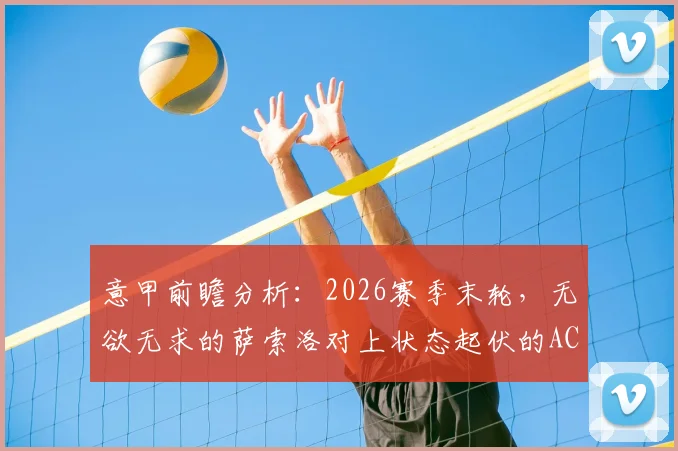 意甲前瞻分析：2026赛季末轮，无欲无求的萨索洛对上状态起伏的AC米兰，历史战绩与近期状态解读