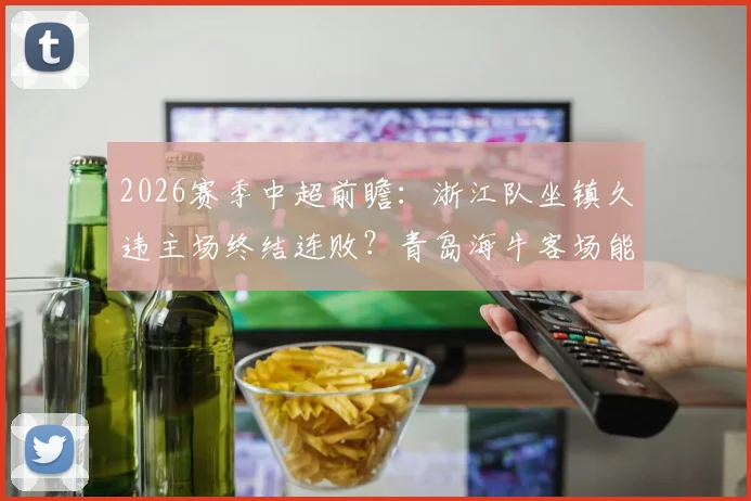 2026赛季中超前瞻：浙江队坐镇久违主场终结连败？青岛海牛客场能否打破不胜魔咒