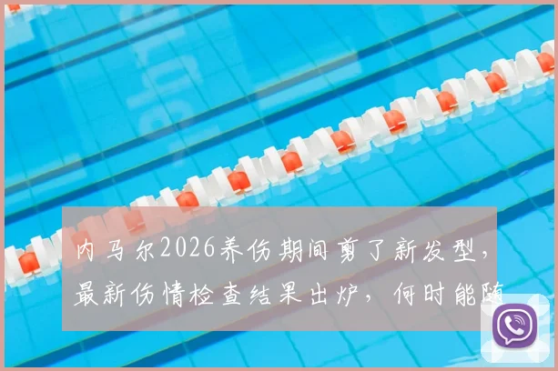 内马尔2026养伤期间剪了新发型,最新伤情检查结果出炉,何时能随队训练引关注