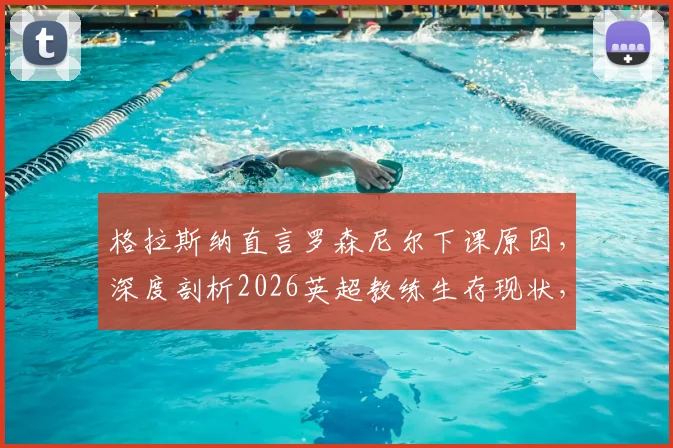格拉斯纳直言罗森尼尔下课原因，深度剖析2026英超教练生存现状，附水晶宫三杀利物浦不可思议战绩回顾