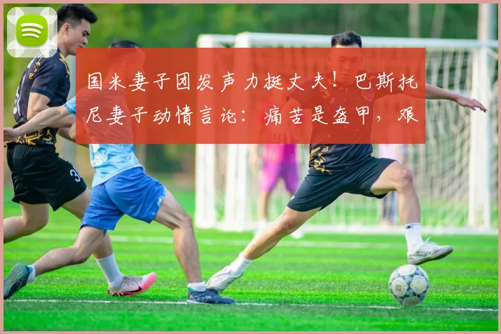 国米妻子团发声力挺丈夫!巴斯托尼妻子动情言论:痛苦是盔甲,艰难孕育希望
