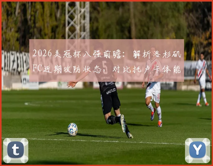 2026美冠杯八强前瞻：解析洛杉矶FC近期攻防状态，对比托卢卡体能历史优势，预测晋级关键