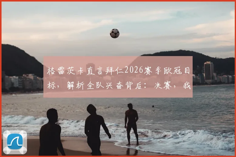 格雷茨卡直言拜仁2026赛季欧冠目标,解析全队兴奋背后:决赛,我们志在必得