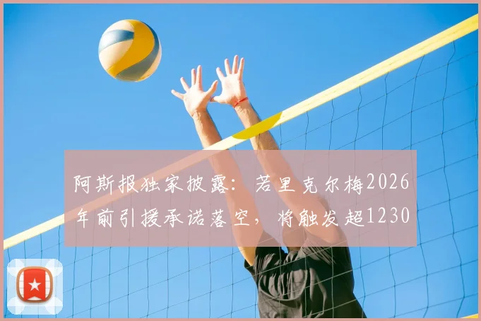 阿斯报独家披露：若里克尔梅2026年前引援承诺落空，将触发超1230万欧天价赔偿条款