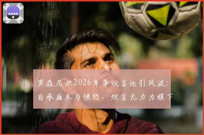 罗森尼尔2026年争议言论引风波：自承麻木与愤怒，坦言无力为旗下球员辩解