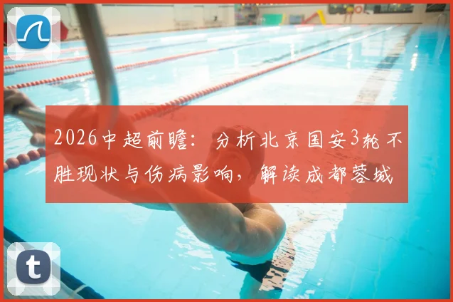 2026中超前瞻:分析北京国安3轮不胜现状与伤病影响,解读成都蓉城前场豪华配置,附两队历史交锋全记录