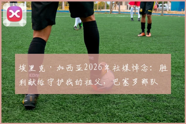 埃里克·加西亚2026年社媒悼念：胜利献给守护我的祖父，巴塞罗那队友集体回应