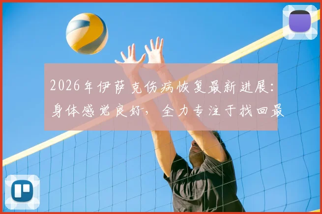 2026年伊萨克伤病恢复最新进展：身体感觉良好，全力专注于找回最佳比赛状态，复出时间与训练计划解析