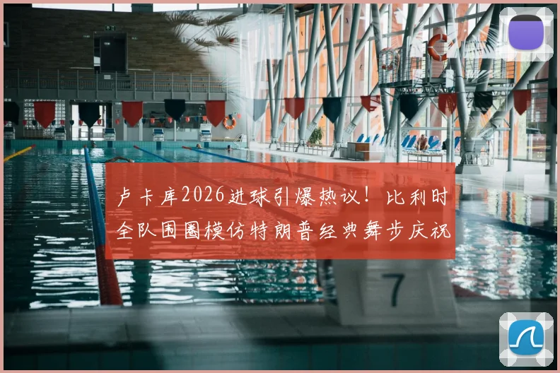 卢卡库2026进球引爆热议!比利时全队围圈模仿特朗普经典舞步庆祝,趣味瞬间全解析